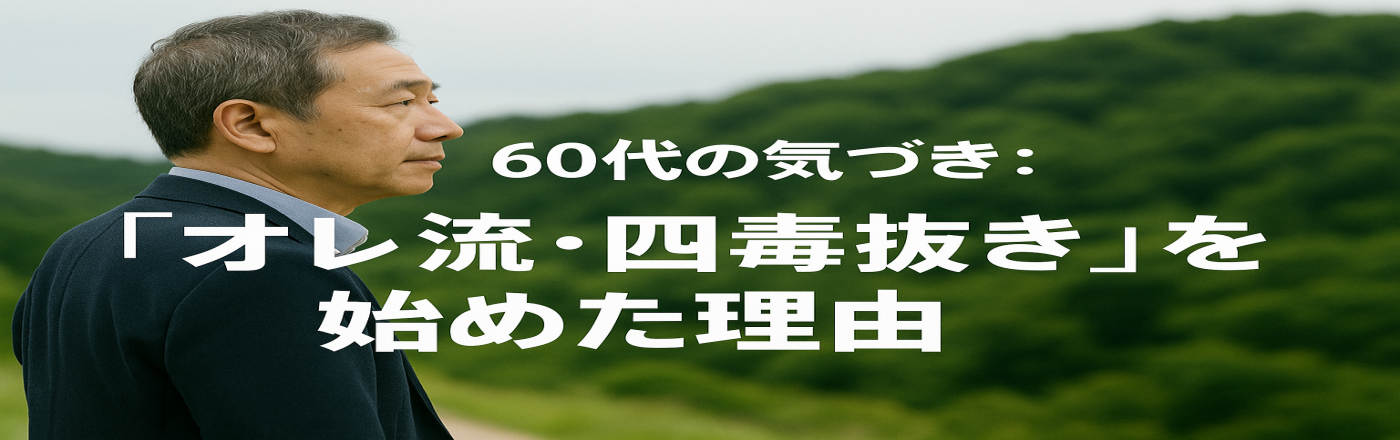 60代の気づき：「オレ流・四毒抜き」を始めた理由